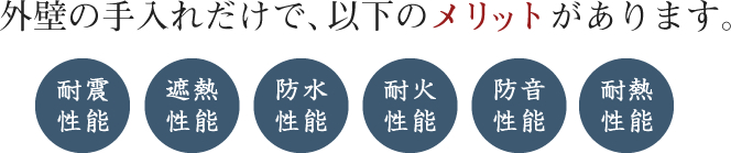 外壁の手入れだけで、以下のメリットがあります。耐震性能・遮熱性能・防水性能・耐火性能・防音性能・耐熱性能