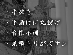 ・手抜き・下請に丸投げ・音信不通・見積りがズサン