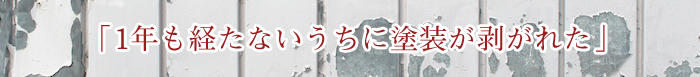 「1年も経たないうちに塗装が剥がれた」